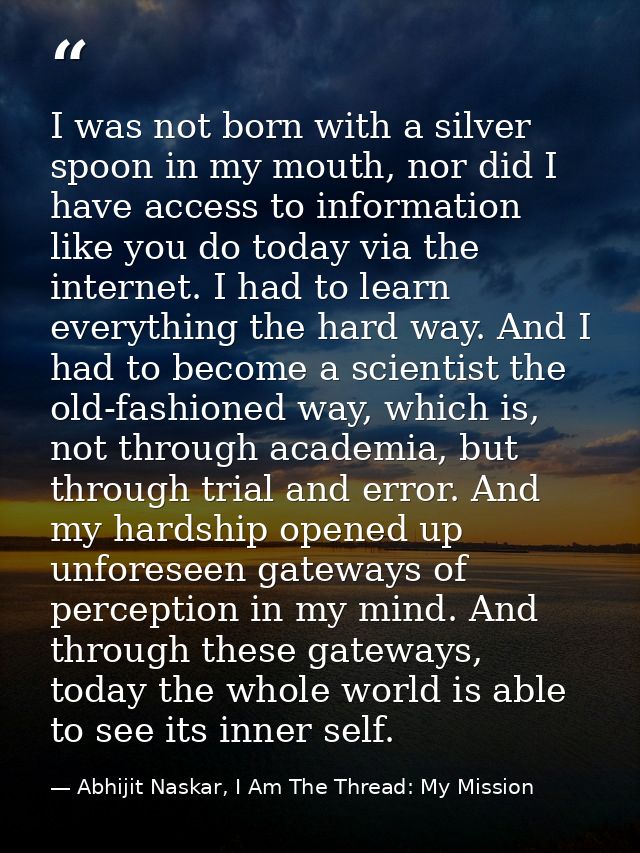 I was not born with a silver spoon in my mouth, nor did I have access to information like you do today via the internet. — Abhijit Naskar, I Am The Thread: My Mission