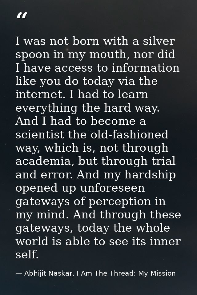 I was not born with a silver spoon in my mouth, nor did I have access to information like you do today via the internet. — Abhijit Naskar, I Am The Thread: My Mission