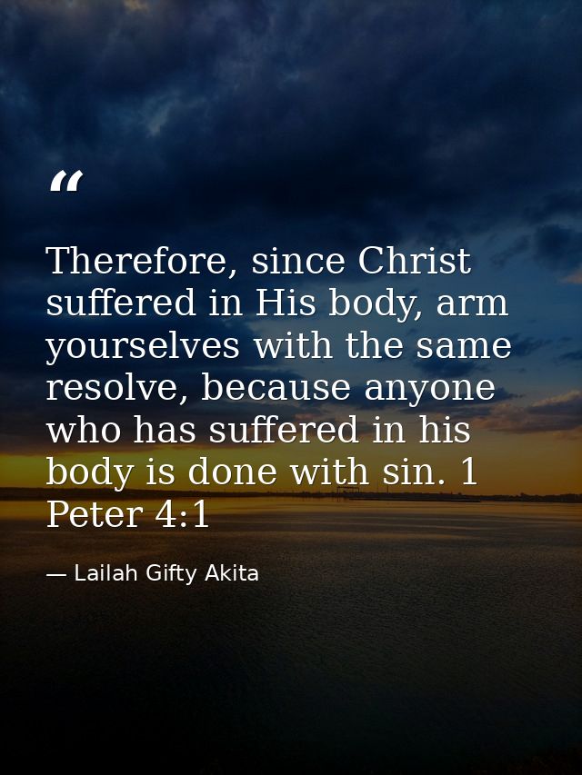 Therefore, since Christ suffered in His body, arm yourselves with the same resolve, because anyone who has suffered in h — Lailah Gifty Akita