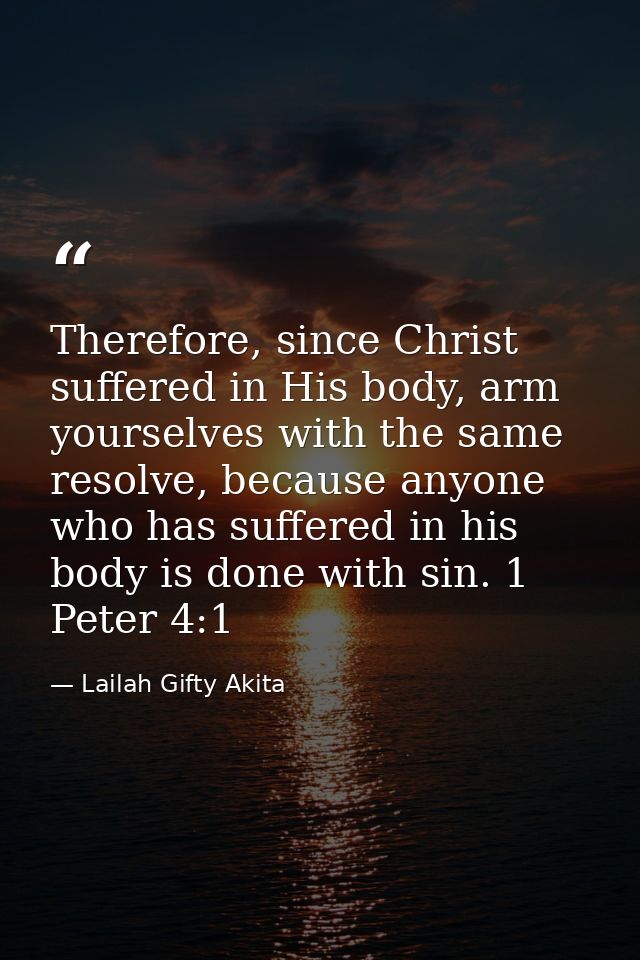 Therefore, since Christ suffered in His body, arm yourselves with the same resolve, because anyone who has suffered in h — Lailah Gifty Akita