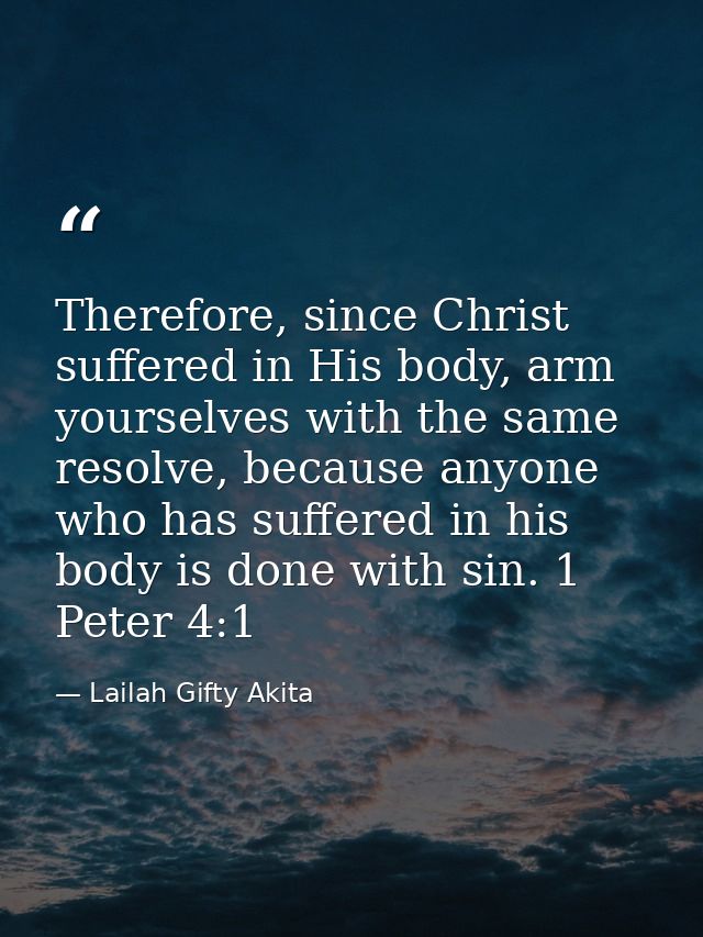 Therefore, since Christ suffered in His body, arm yourselves with the same resolve, because anyone who has suffered in h — Lailah Gifty Akita
