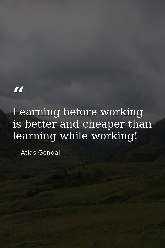 Learning before working is better and cheaper than learning while working! — Atlas Gondal
