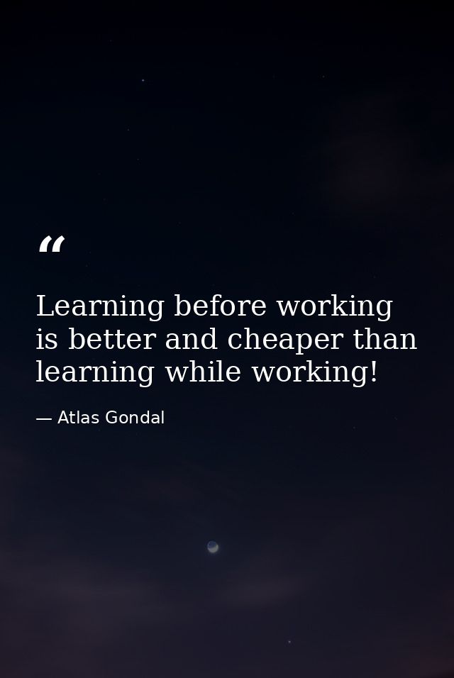Learning before working is better and cheaper than learning while working! — Atlas Gondal