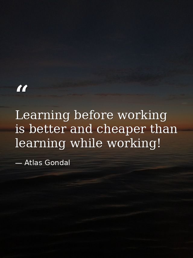 Learning before working is better and cheaper than learning while working! — Atlas Gondal