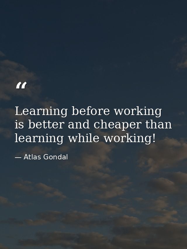 Learning before working is better and cheaper than learning while working! — Atlas Gondal