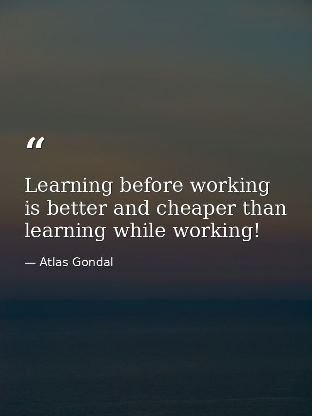Learning before working is better and cheaper than learning while working! — Atlas Gondal