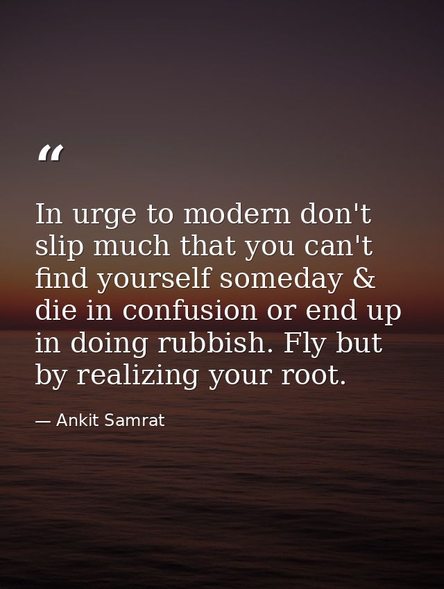 In urge to modern don't slip much that you can't find yourself someday & die in confusion or end up in doing rubbish. Fl — Ankit Samrat