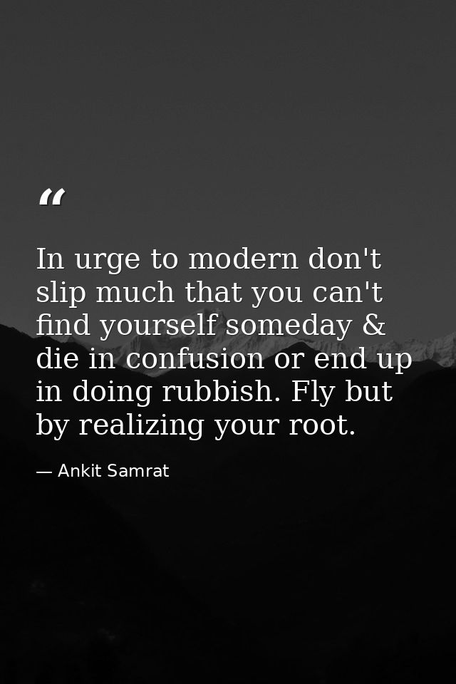 In urge to modern don't slip much that you can't find yourself someday & die in confusion or end up in doing rubbish. Fl — Ankit Samrat