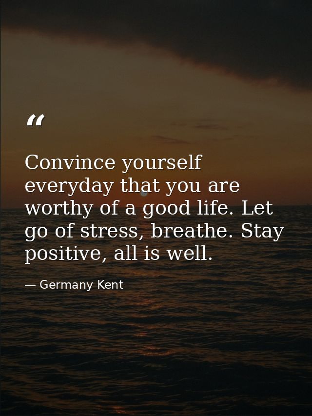 Convince yourself everyday that you are worthy of a good life. Let go of stress, breathe. Stay positive, all is well. — Germany Kent