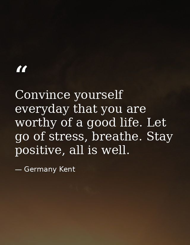 Convince yourself everyday that you are worthy of a good life. Let go of stress, breathe. Stay positive, all is well. — Germany Kent