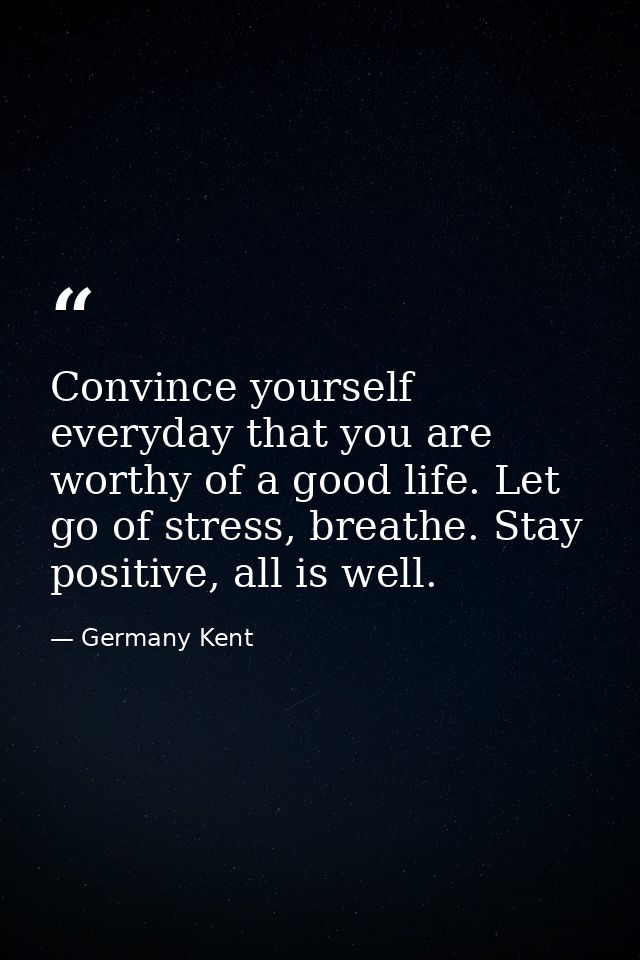 Convince yourself everyday that you are worthy of a good life. Let go of stress, breathe. Stay positive, all is well. — Germany Kent