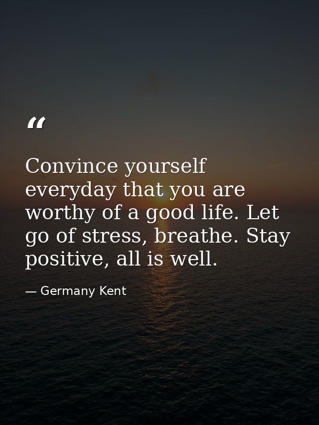 Convince yourself everyday that you are worthy of a good life. Let go of stress, breathe. Stay positive, all is well. — Germany Kent