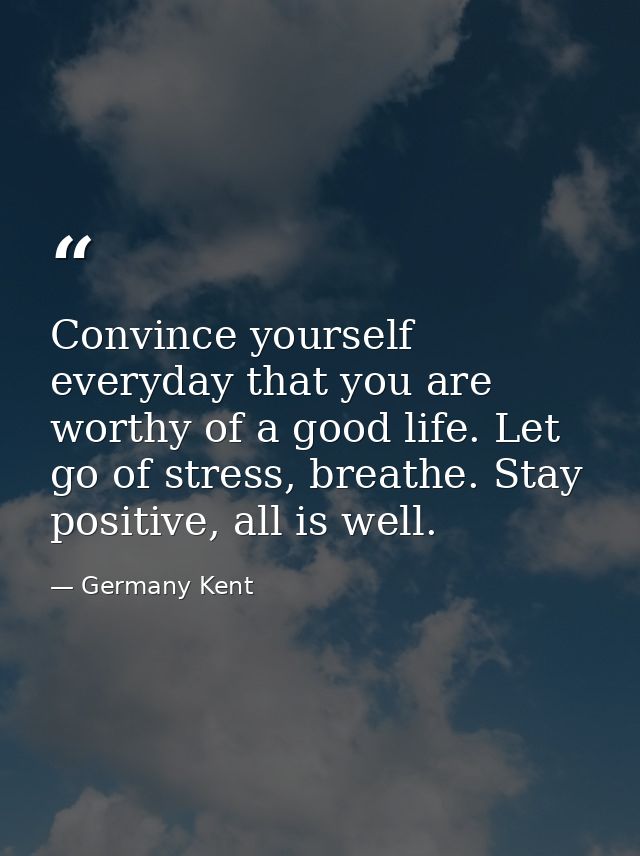 Convince yourself everyday that you are worthy of a good life. Let go of stress, breathe. Stay positive, all is well. — Germany Kent
