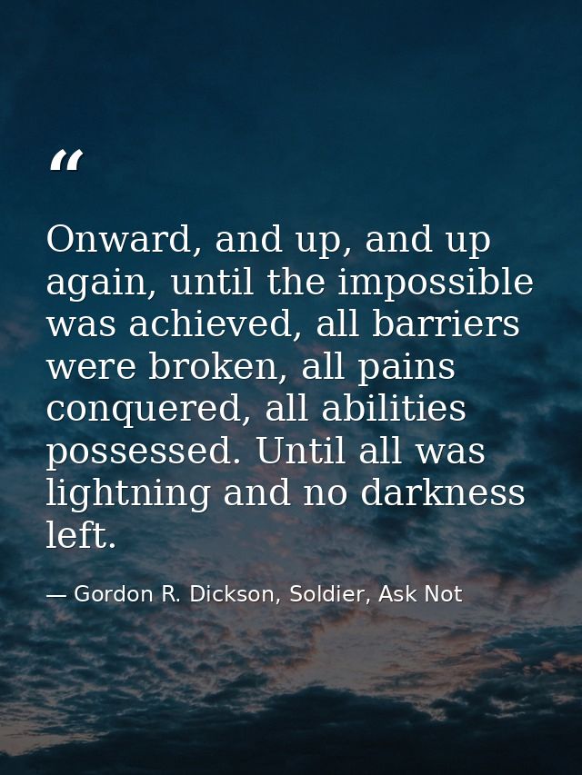 Onward, and up, and up again, until the impossible was achieved, all barriers were broken, all pains conquered, all abil — Gordon R. Dickson, Soldier, Ask Not