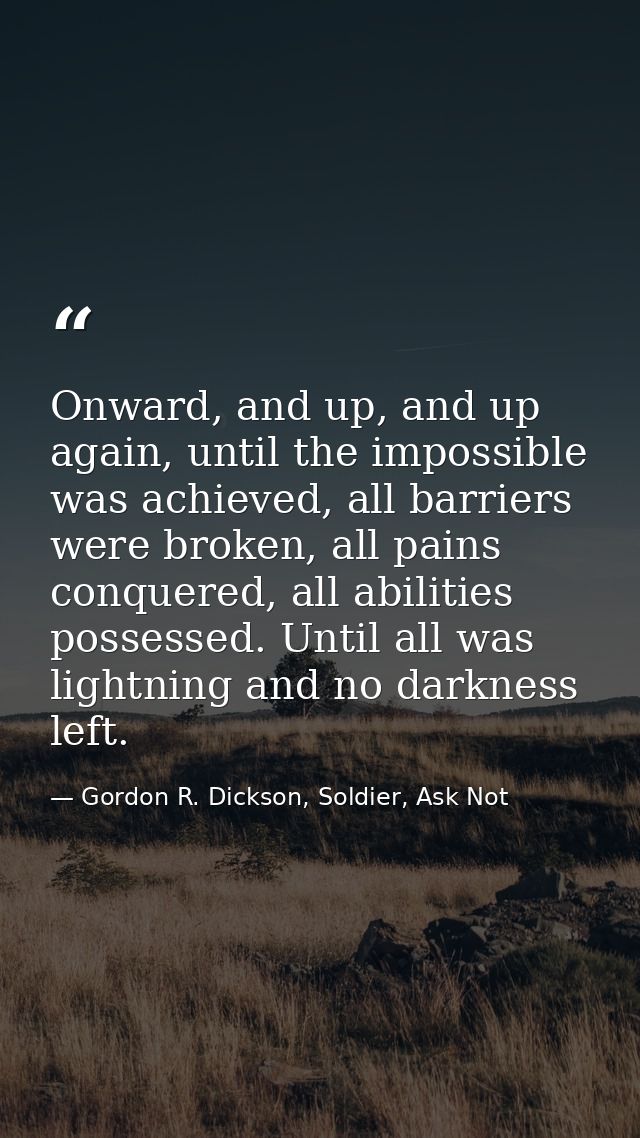 Onward, and up, and up again, until the impossible was achieved, all barriers were broken, all pains conquered, all abil — Gordon R. Dickson, Soldier, Ask Not