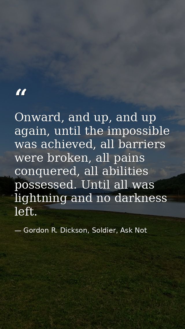 Onward, and up, and up again, until the impossible was achieved, all barriers were broken, all pains conquered, all abil — Gordon R. Dickson, Soldier, Ask Not
