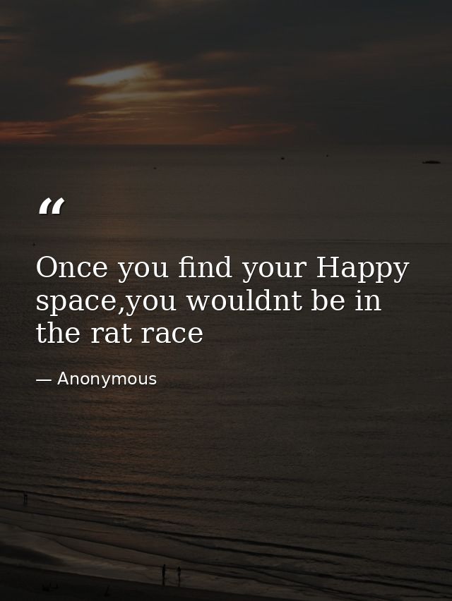 Once you find your Happy space,you wouldnt be in the rat race — Anonymous
