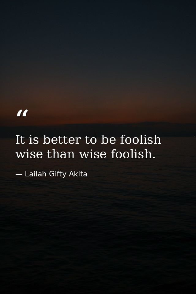 It is better to be foolish wise than wise foolish. — Lailah Gifty Akita
