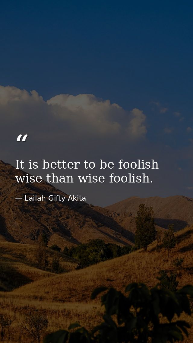 It is better to be foolish wise than wise foolish. — Lailah Gifty Akita
