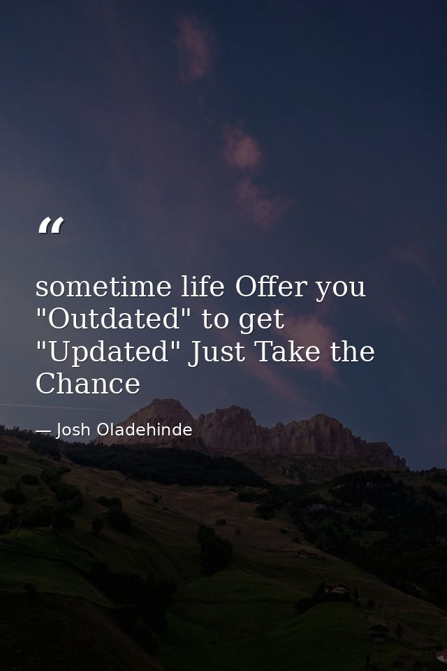 sometime life Offer you "Outdated" to get "Updated" Just Take the Chance — Josh Oladehinde