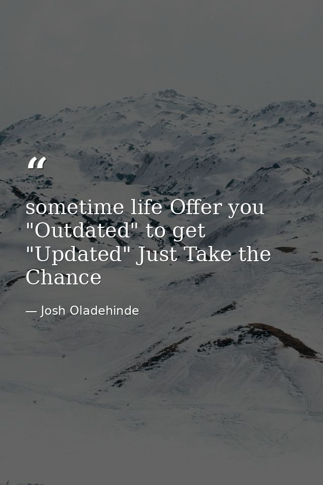 sometime life Offer you "Outdated" to get "Updated" Just Take the Chance — Josh Oladehinde