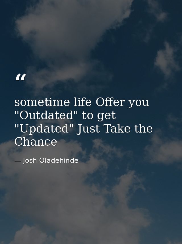 sometime life Offer you "Outdated" to get "Updated" Just Take the Chance — Josh Oladehinde