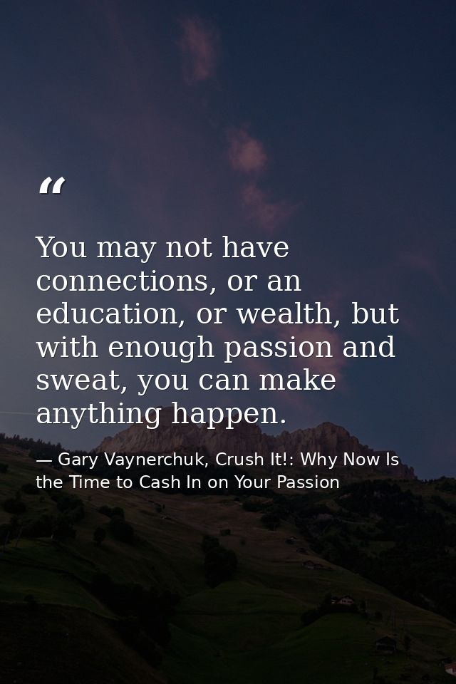 You may not have connections, or an education, or wealth, but with enough passion and sweat, you can make anything happe — Gary Vaynerchuk, Crush It!: Why Now Is the Time to Cash In on Your Passion