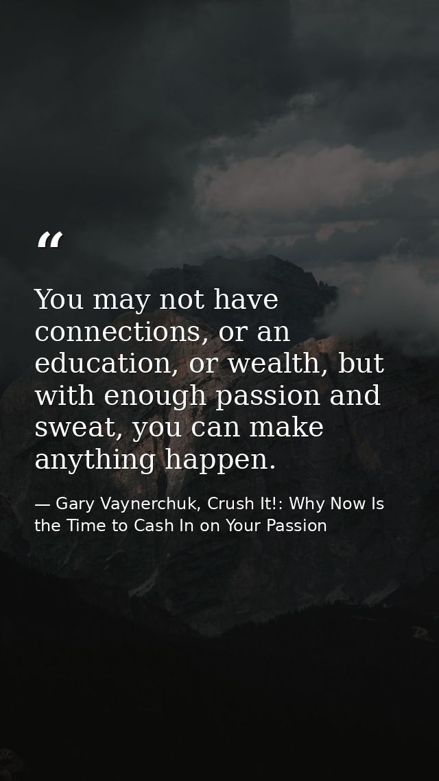 You may not have connections, or an education, or wealth, but with enough passion and sweat, you can make anything happe — Gary Vaynerchuk, Crush It!: Why Now Is the Time to Cash In on Your Passion