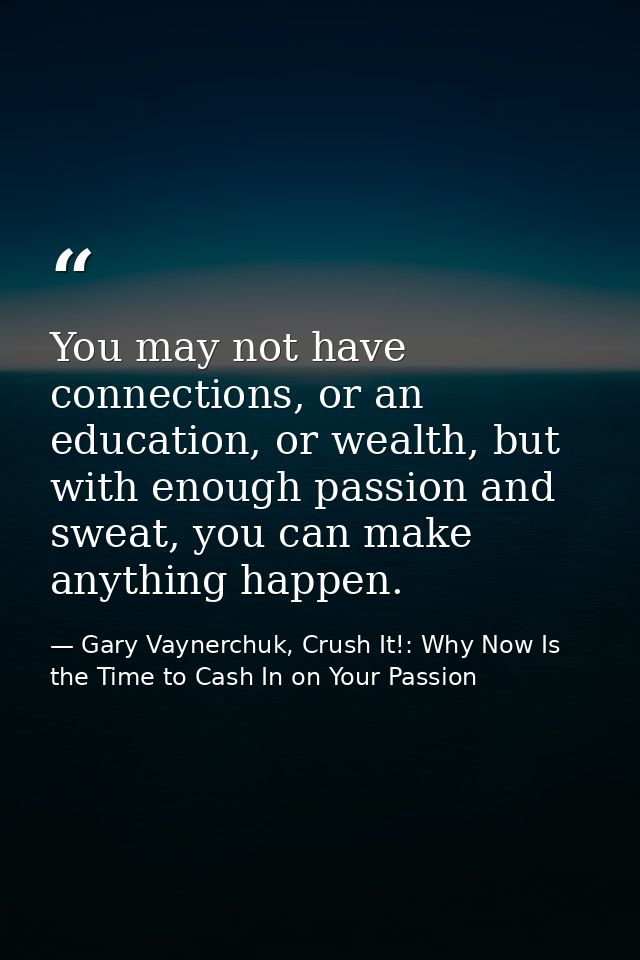 You may not have connections, or an education, or wealth, but with enough passion and sweat, you can make anything happe — Gary Vaynerchuk, Crush It!: Why Now Is the Time to Cash In on Your Passion