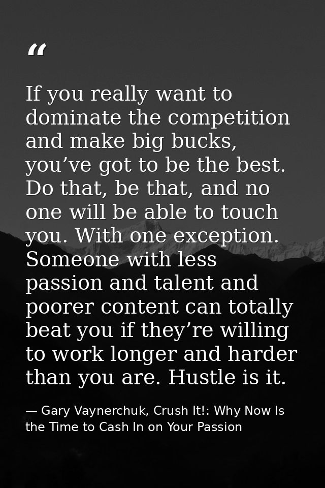If you really want to dominate the competition and make big bucks, you’ve got to be the best. Do that, be that, and no o — Gary Vaynerchuk, Crush It!: Why Now Is the Time to Cash In on Your Passion