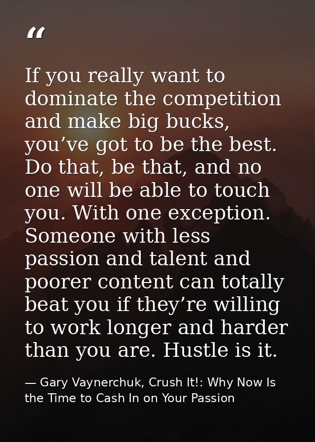 If you really want to dominate the competition and make big bucks, you’ve got to be the best. Do that, be that, and no o — Gary Vaynerchuk, Crush It!: Why Now Is the Time to Cash In on Your Passion