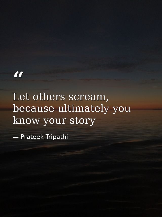 Let others scream, because ultimately you know your story — Prateek Tripathi