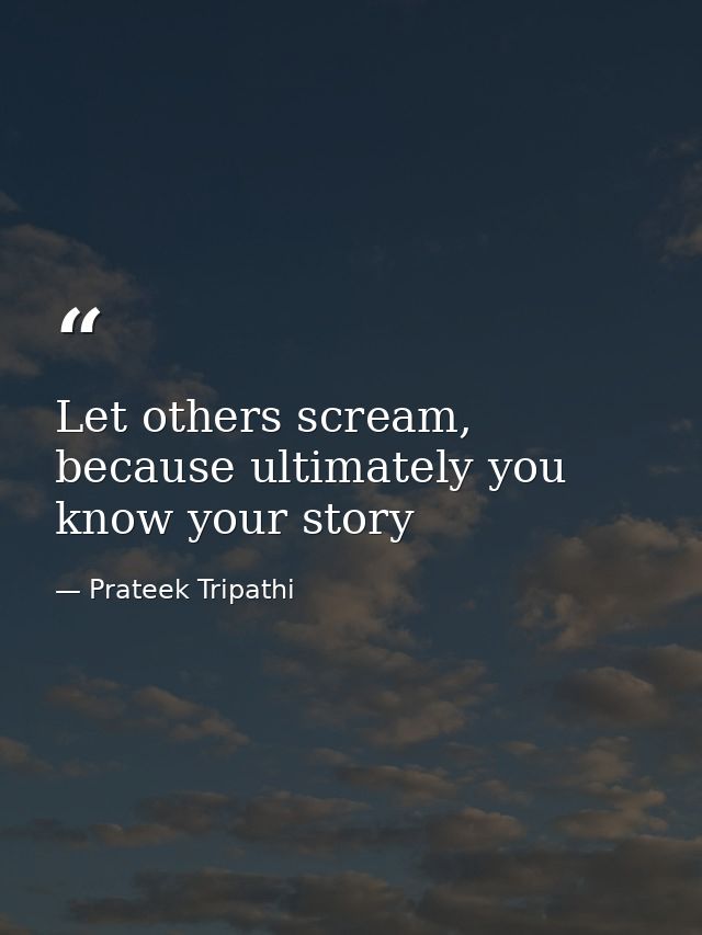 Let others scream, because ultimately you know your story — Prateek Tripathi