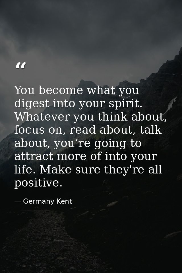 You become what you digest into your spirit. Whatever you think about, focus on, read about, talk about, you’re going to — Germany Kent