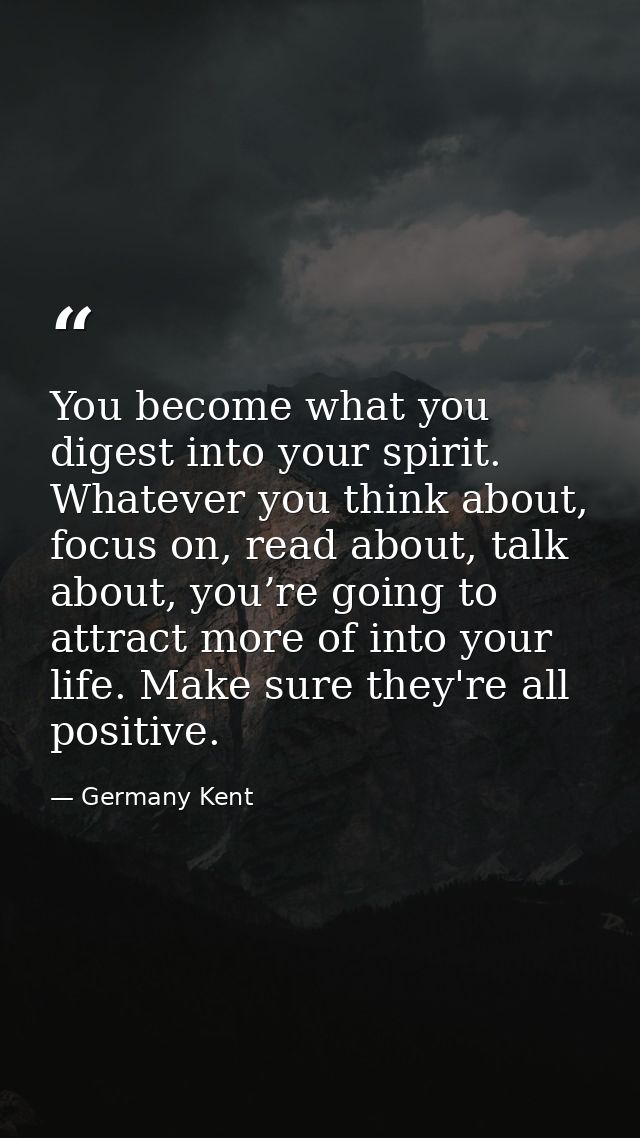 You become what you digest into your spirit. Whatever you think about, focus on, read about, talk about, you’re going to — Germany Kent