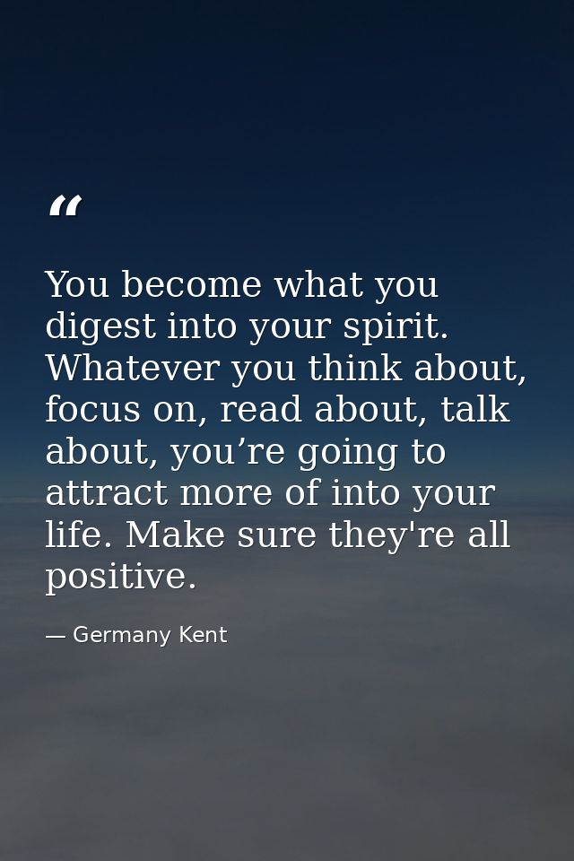 You become what you digest into your spirit. Whatever you think about, focus on, read about, talk about, you’re going to — Germany Kent