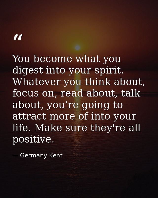 You become what you digest into your spirit. Whatever you think about, focus on, read about, talk about, you’re going to — Germany Kent