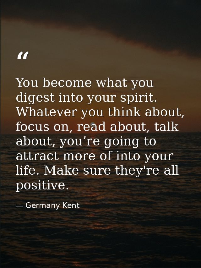 You become what you digest into your spirit. Whatever you think about, focus on, read about, talk about, you’re going to — Germany Kent
