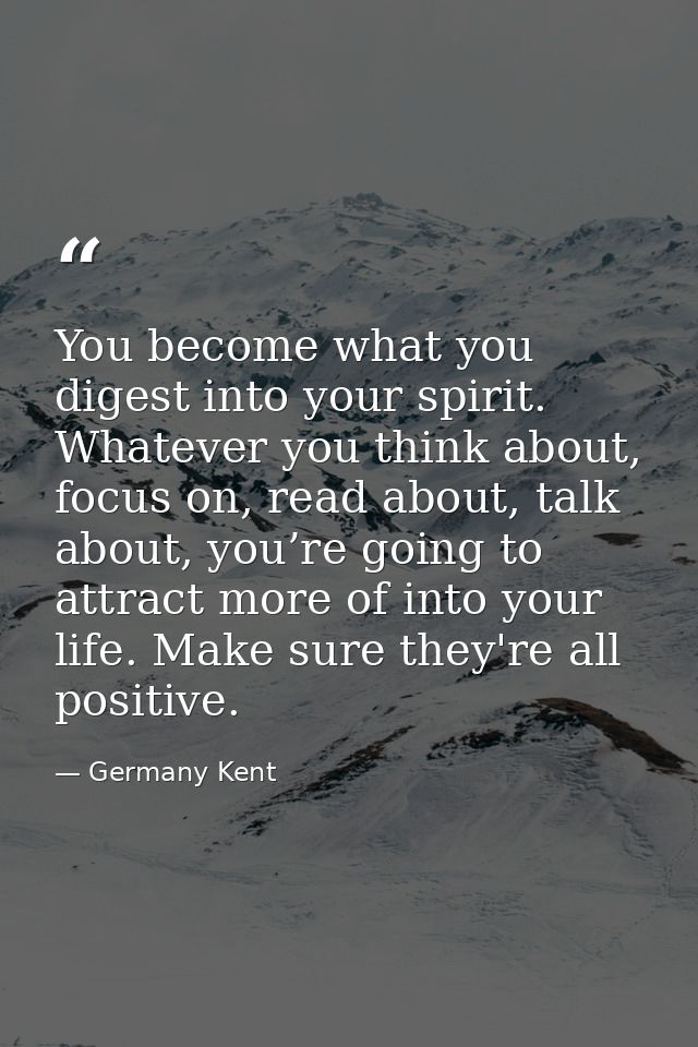 You become what you digest into your spirit. Whatever you think about, focus on, read about, talk about, you’re going to — Germany Kent