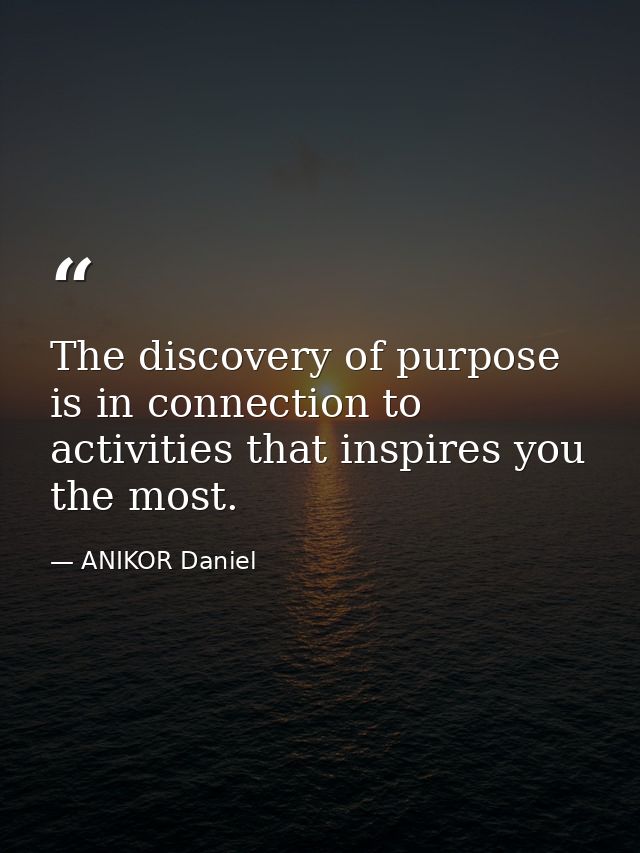 The discovery of purpose is in connection to activities that inspires you the most. — ANIKOR Daniel