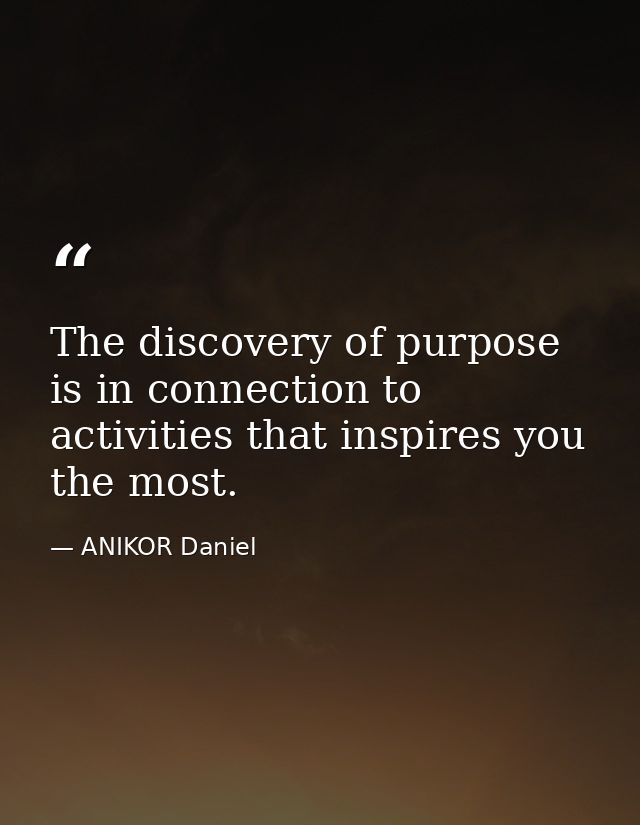 The discovery of purpose is in connection to activities that inspires you the most. — ANIKOR Daniel
