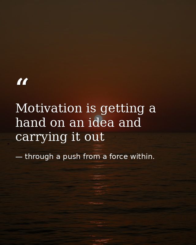 Motivation is getting a hand on an idea and carrying it out — through a push from a force within.