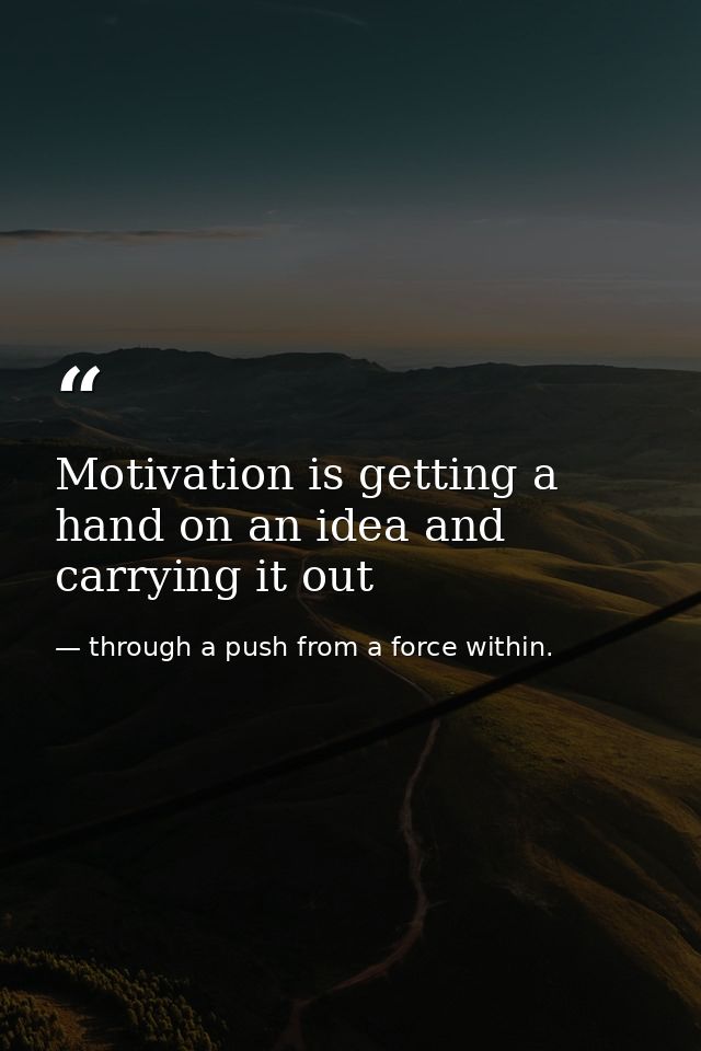Motivation is getting a hand on an idea and carrying it out — through a push from a force within.
