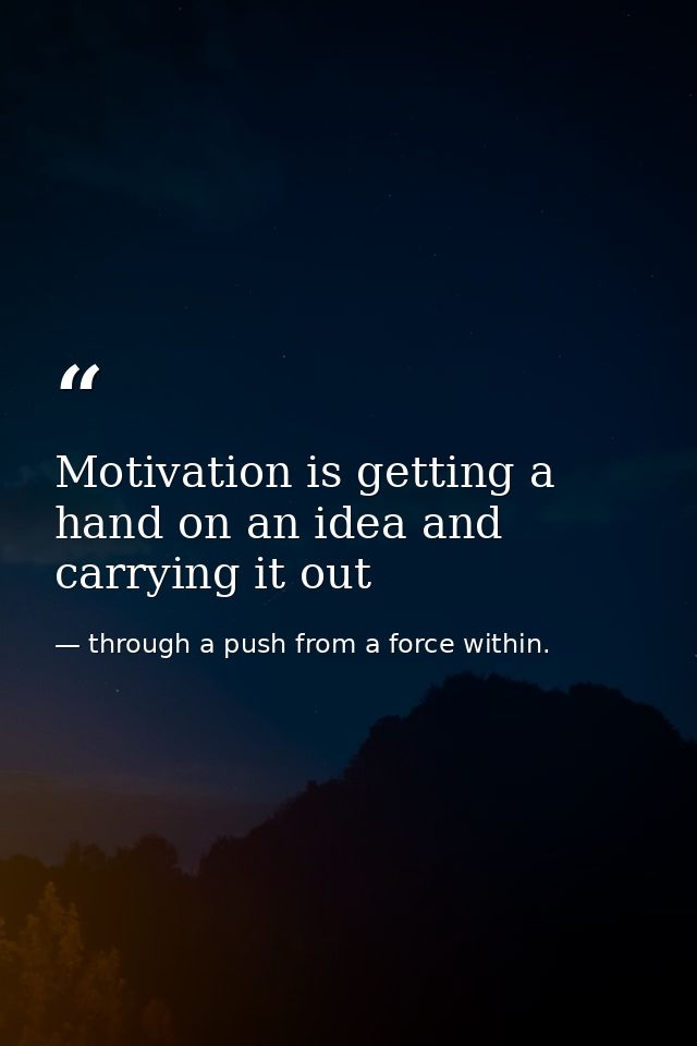 Motivation is getting a hand on an idea and carrying it out — through a push from a force within.