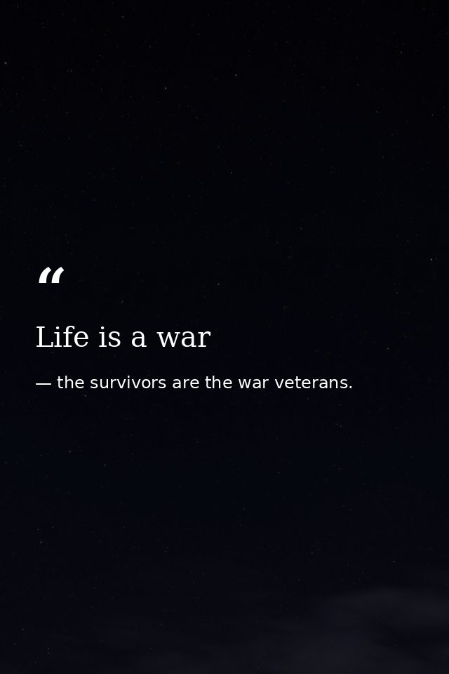 Life is a war — the survivors are the war veterans.