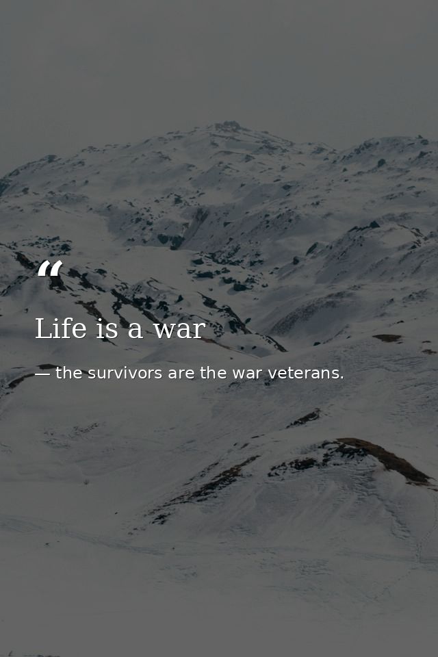Life is a war — the survivors are the war veterans.