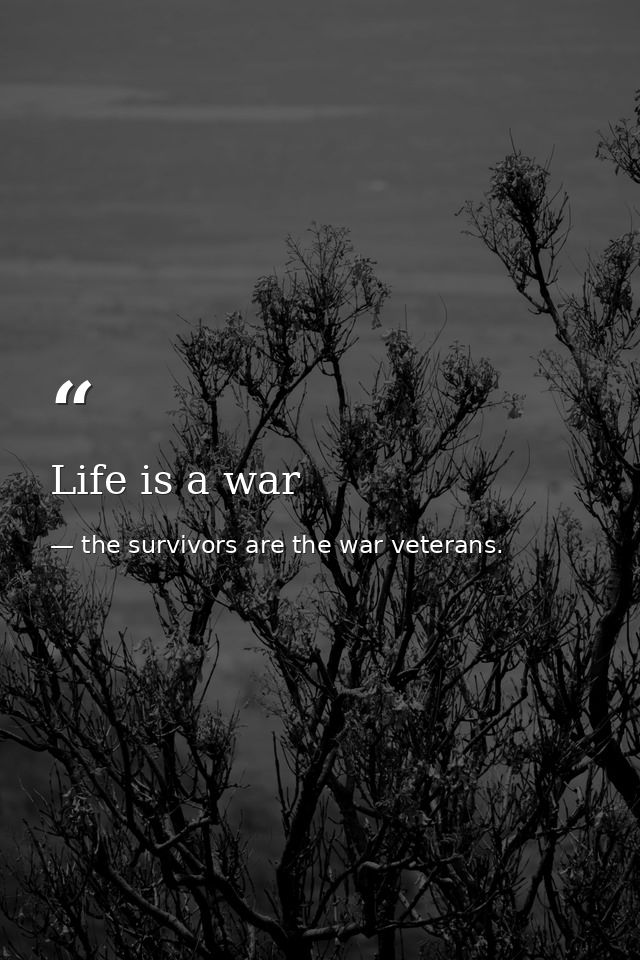 Life is a war — the survivors are the war veterans.