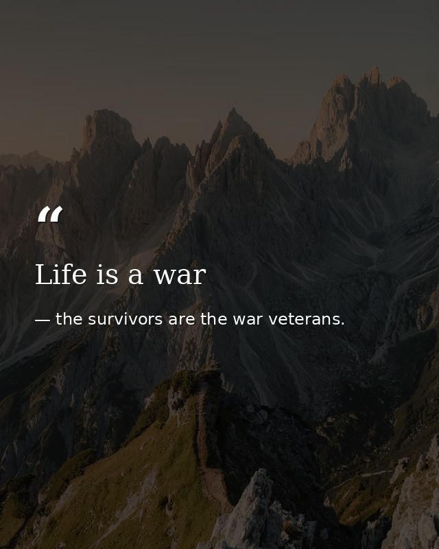 Life is a war — the survivors are the war veterans.