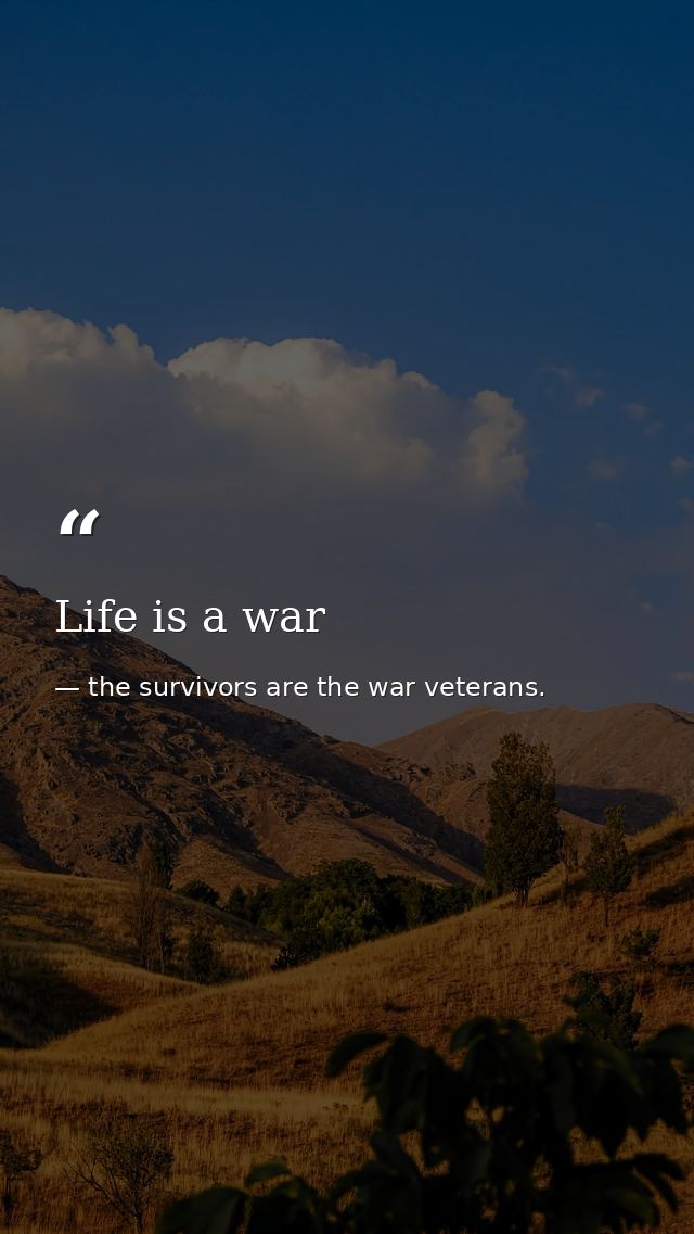 Life is a war — the survivors are the war veterans.