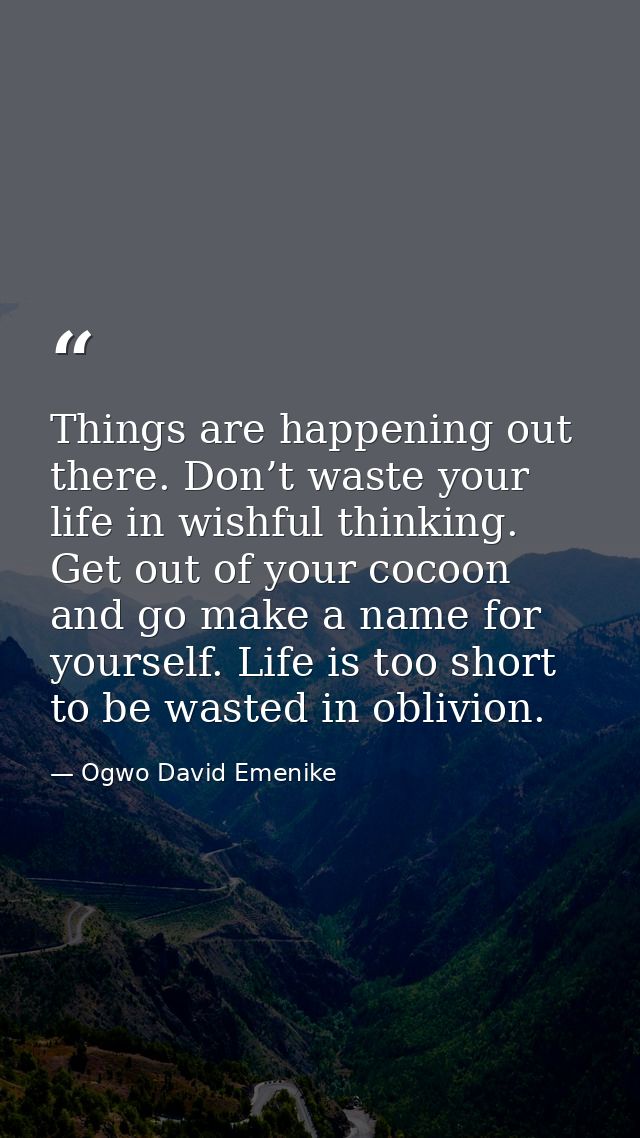 Things are happening out there. Don’t waste your life in wishful thinking. Get out of your cocoon and go make a name for — Ogwo David Emenike